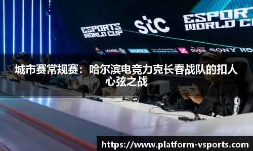 城市赛常规赛：哈尔滨电竞力克长春战队的扣人心弦之战