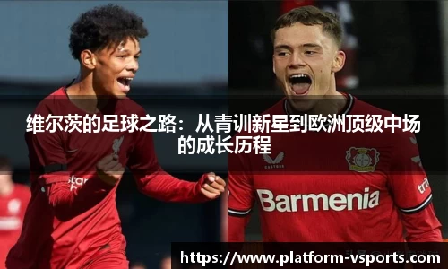 维尔茨的足球之路：从青训新星到欧洲顶级中场的成长历程